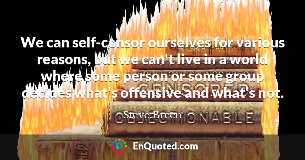 We can self-censor ourselves for various reasons, but we can't live in a world where some person or some group decides what's offensive and what's not.