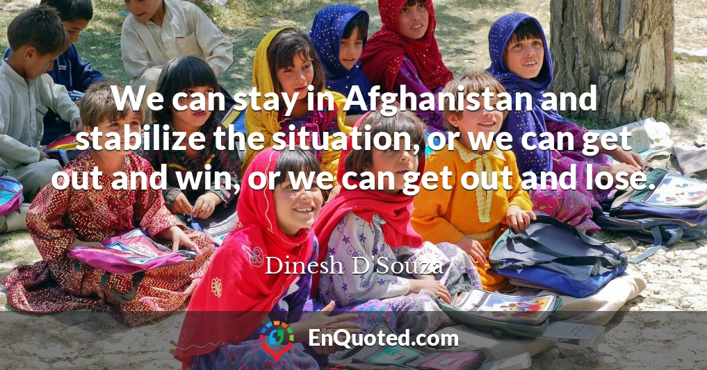 We can stay in Afghanistan and stabilize the situation, or we can get out and win, or we can get out and lose.