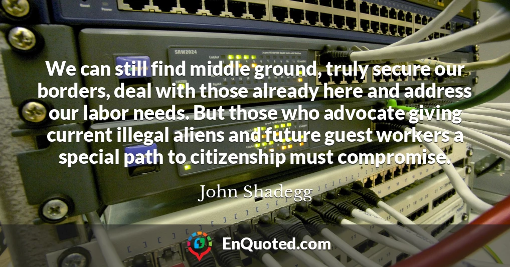 We can still find middle ground, truly secure our borders, deal with those already here and address our labor needs. But those who advocate giving current illegal aliens and future guest workers a special path to citizenship must compromise.