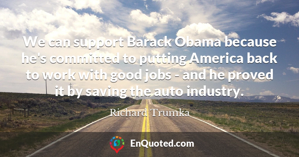 We can support Barack Obama because he's committed to putting America back to work with good jobs - and he proved it by saving the auto industry.