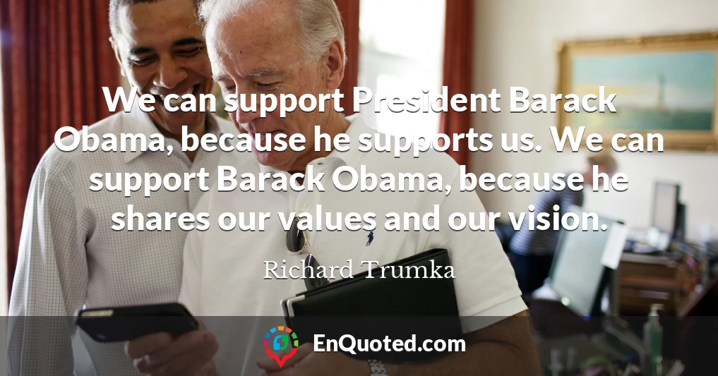 We can support President Barack Obama, because he supports us. We can support Barack Obama, because he shares our values and our vision.