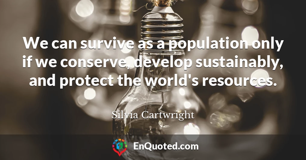 We can survive as a population only if we conserve, develop sustainably, and protect the world's resources.