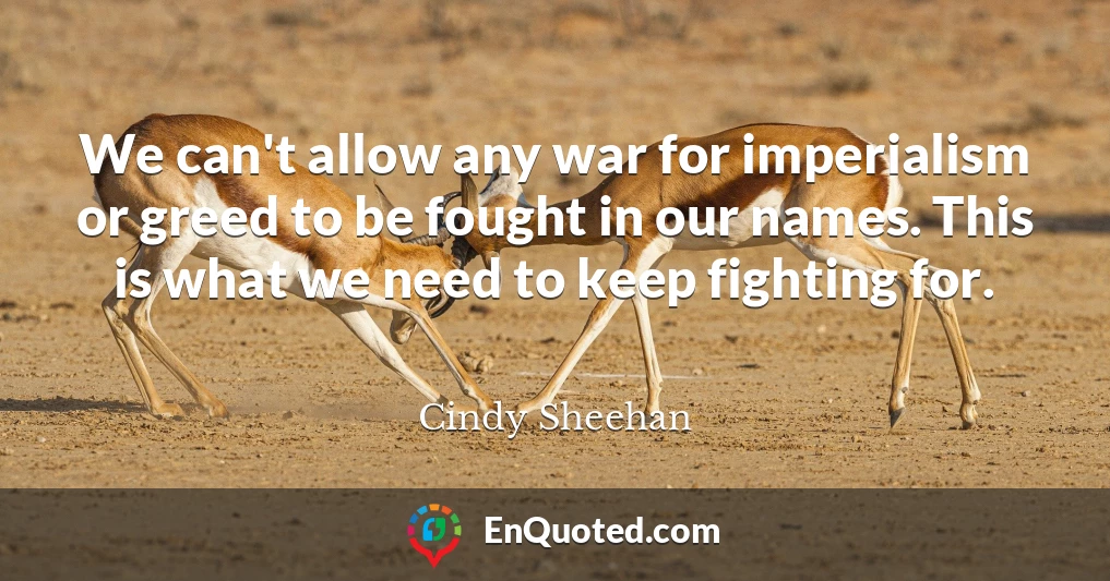 We can't allow any war for imperialism or greed to be fought in our names. This is what we need to keep fighting for.