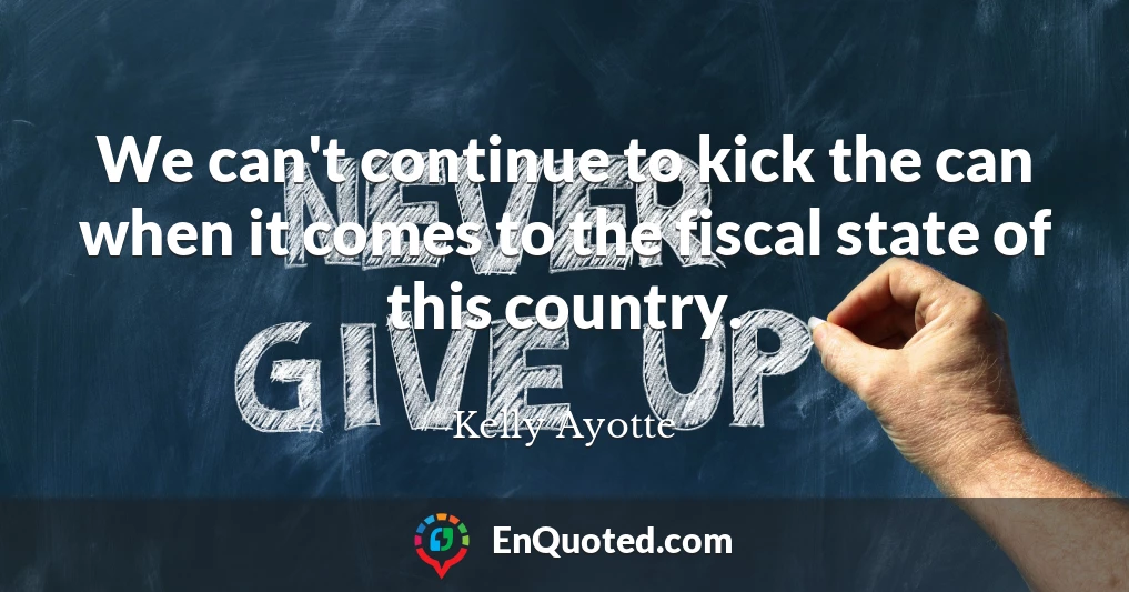 We can't continue to kick the can when it comes to the fiscal state of this country.