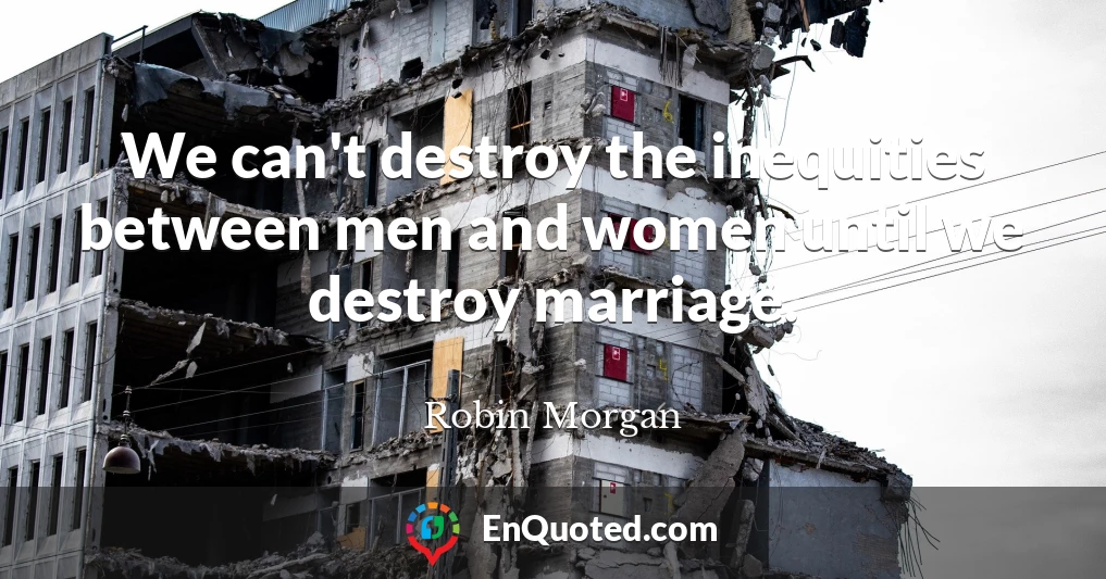 We can't destroy the inequities between men and women until we destroy marriage.