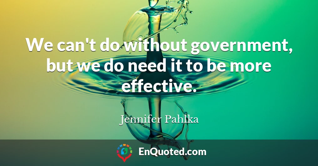 We can't do without government, but we do need it to be more effective.