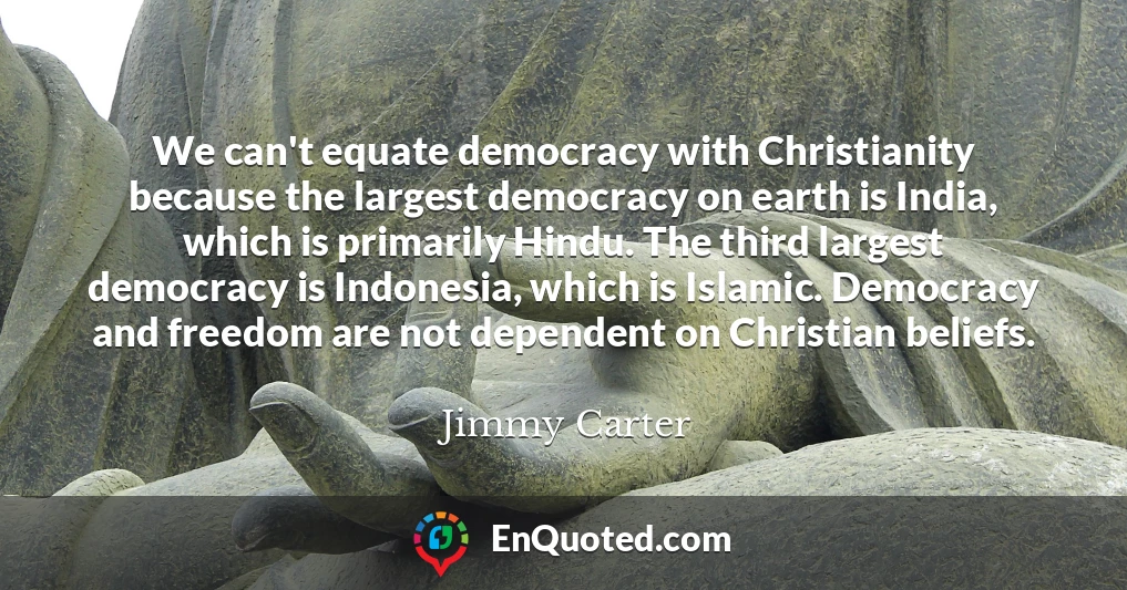 We can't equate democracy with Christianity because the largest democracy on earth is India, which is primarily Hindu. The third largest democracy is Indonesia, which is Islamic. Democracy and freedom are not dependent on Christian beliefs.
