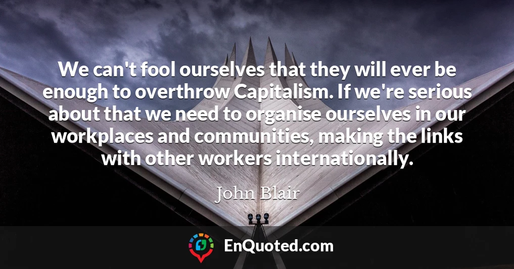 We can't fool ourselves that they will ever be enough to overthrow Capitalism. If we're serious about that we need to organise ourselves in our workplaces and communities, making the links with other workers internationally.