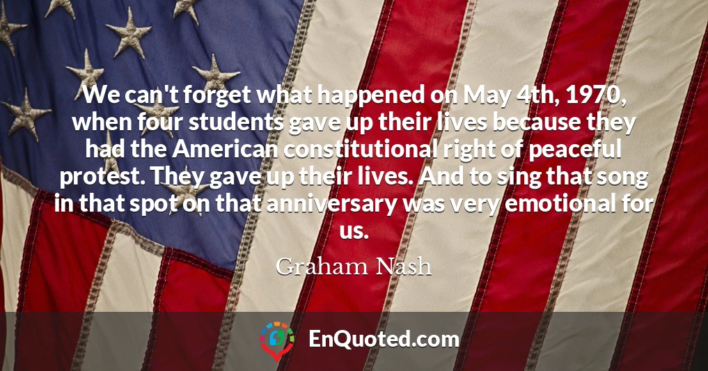We can't forget what happened on May 4th, 1970, when four students gave up their lives because they had the American constitutional right of peaceful protest. They gave up their lives. And to sing that song in that spot on that anniversary was very emotional for us.