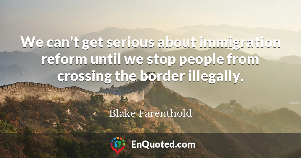 We can't get serious about immigration reform until we stop people from crossing the border illegally.