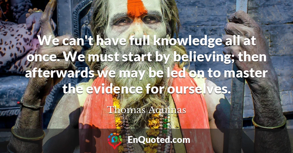 We can't have full knowledge all at once. We must start by believing; then afterwards we may be led on to master the evidence for ourselves.