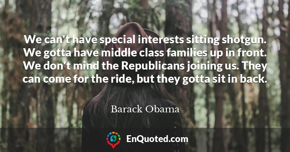 We can't have special interests sitting shotgun. We gotta have middle class families up in front. We don't mind the Republicans joining us. They can come for the ride, but they gotta sit in back.