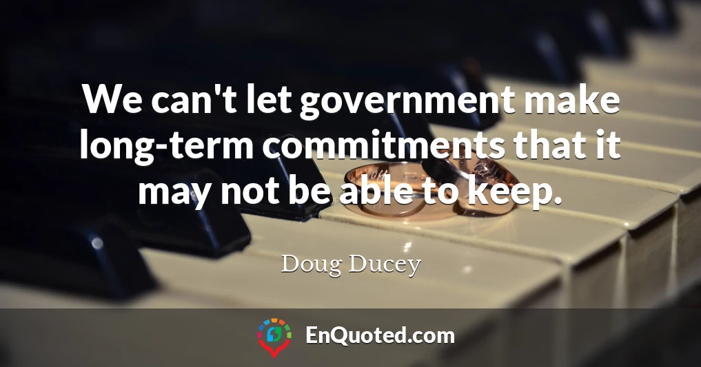 We can't let government make long-term commitments that it may not be able to keep.