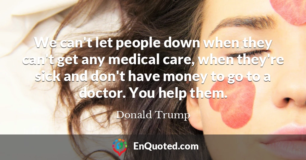 We can't let people down when they can't get any medical care, when they're sick and don't have money to go to a doctor. You help them.