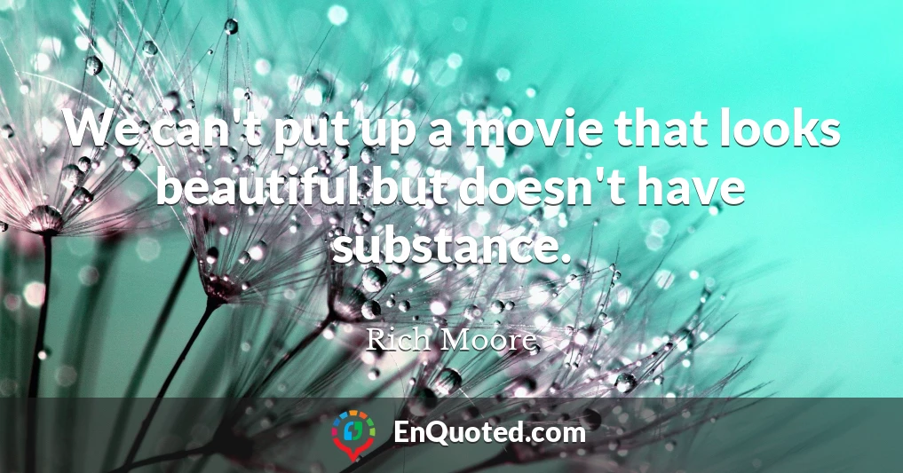 We can't put up a movie that looks beautiful but doesn't have substance.