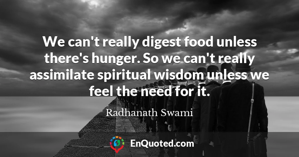 We can't really digest food unless there's hunger. So we can't really assimilate spiritual wisdom unless we feel the need for it.