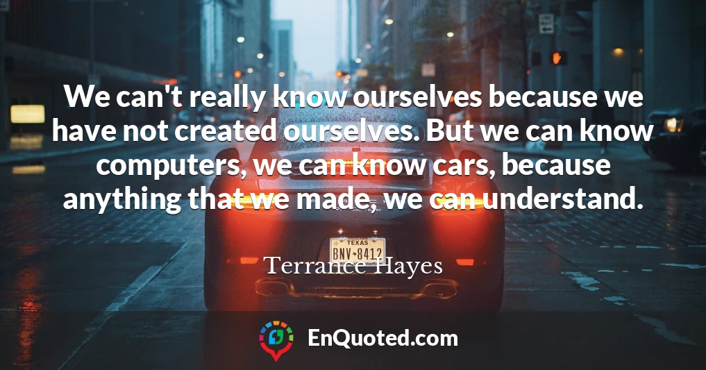 We can't really know ourselves because we have not created ourselves. But we can know computers, we can know cars, because anything that we made, we can understand.