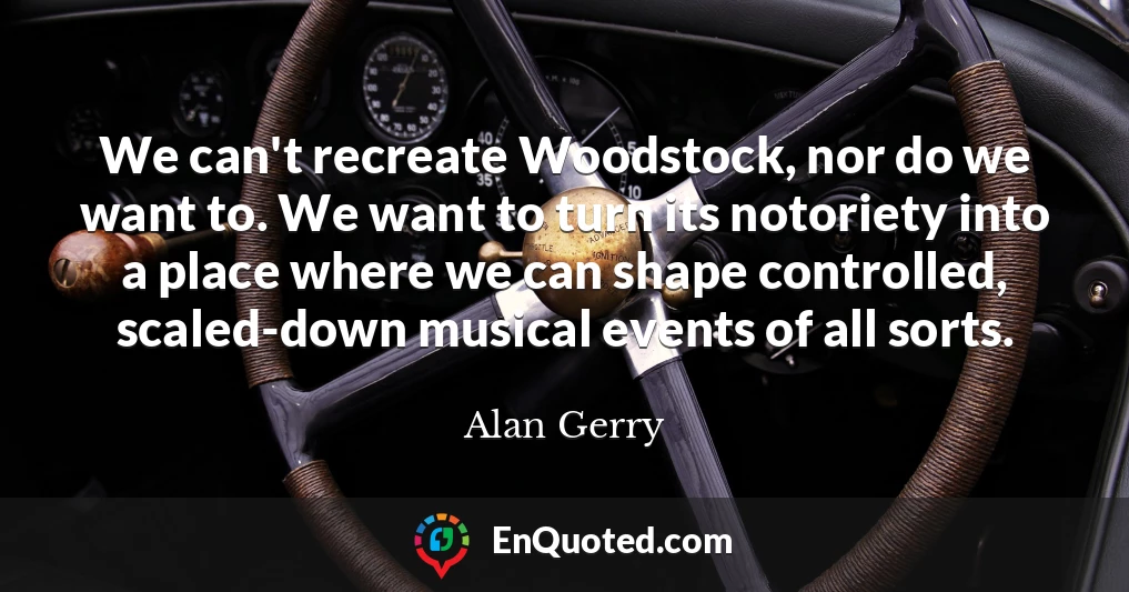 We can't recreate Woodstock, nor do we want to. We want to turn its notoriety into a place where we can shape controlled, scaled-down musical events of all sorts.