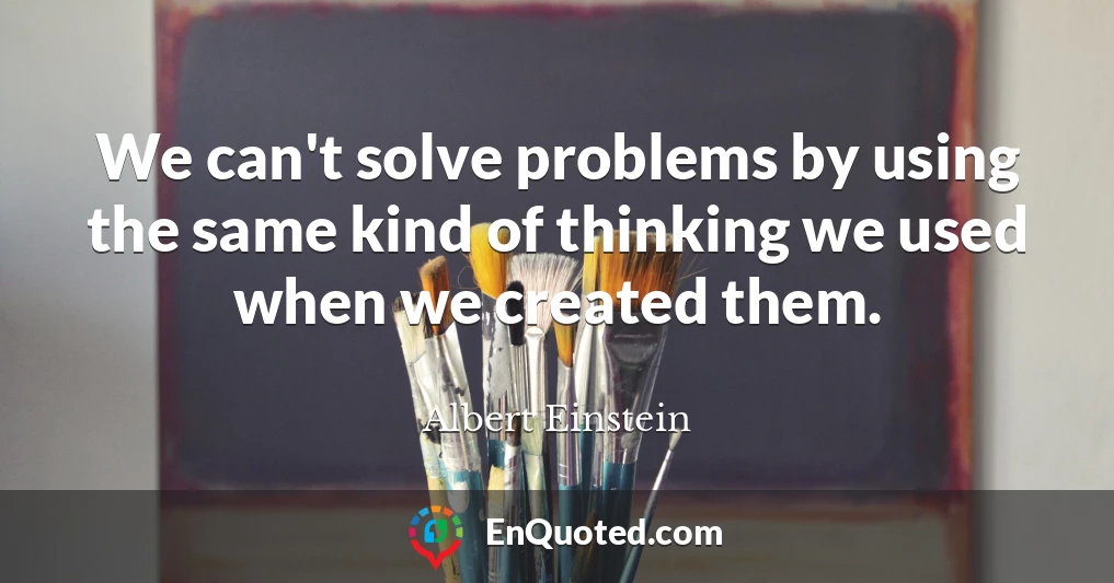 We can't solve problems by using the same kind of thinking we used when we created them.