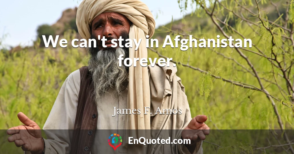 We can't stay in Afghanistan forever.