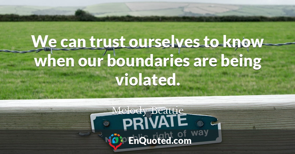 We can trust ourselves to know when our boundaries are being violated.