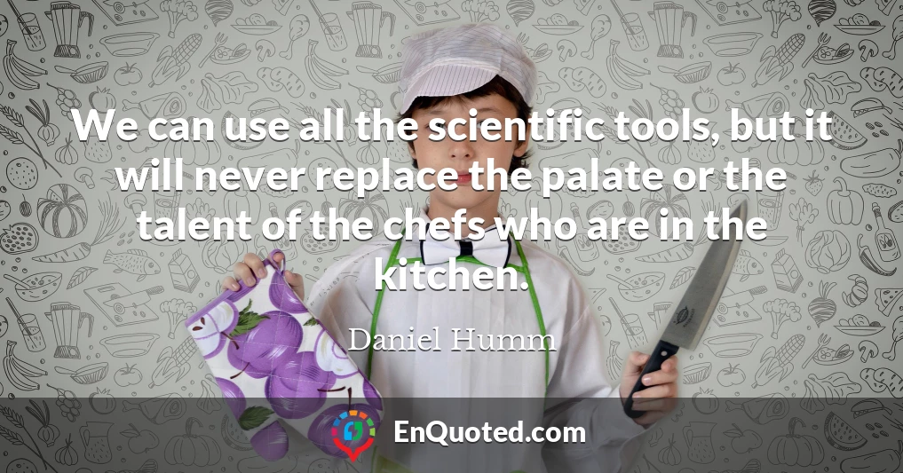 We can use all the scientific tools, but it will never replace the palate or the talent of the chefs who are in the kitchen.
