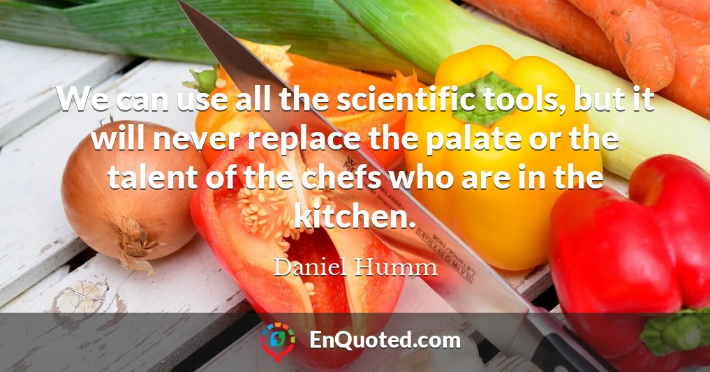 We can use all the scientific tools, but it will never replace the palate or the talent of the chefs who are in the kitchen.