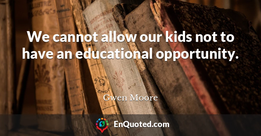 We cannot allow our kids not to have an educational opportunity.