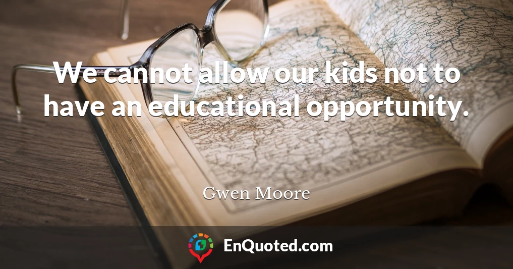 We cannot allow our kids not to have an educational opportunity.