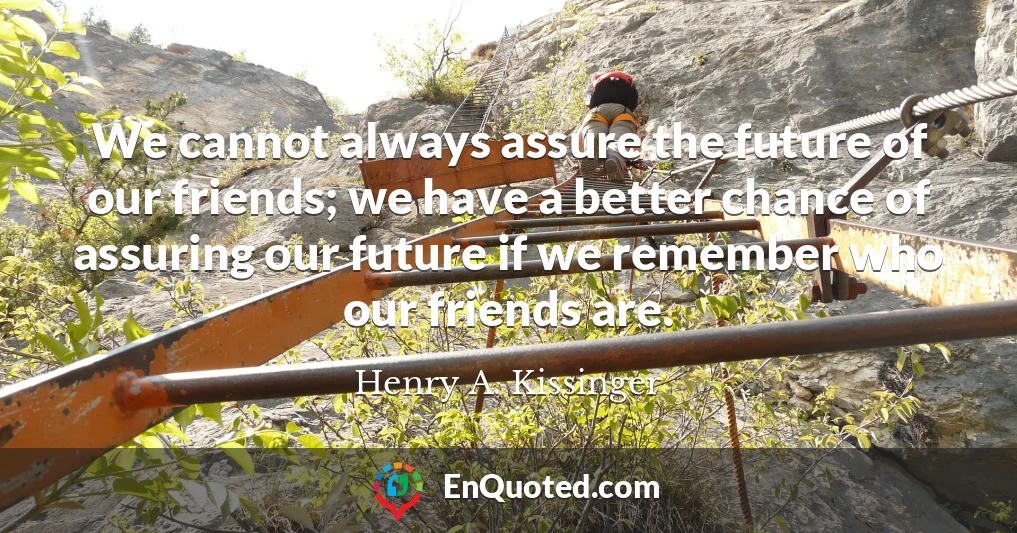We cannot always assure the future of our friends; we have a better chance of assuring our future if we remember who our friends are.