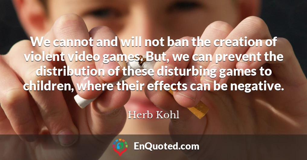 We cannot and will not ban the creation of violent video games. But, we can prevent the distribution of these disturbing games to children, where their effects can be negative.