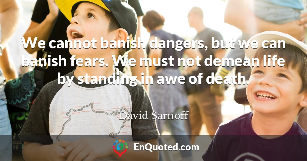 We cannot banish dangers, but we can banish fears. We must not demean life by standing in awe of death.