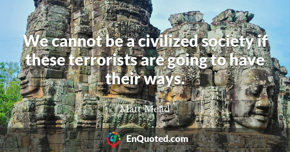 We cannot be a civilized society if these terrorists are going to have their ways.