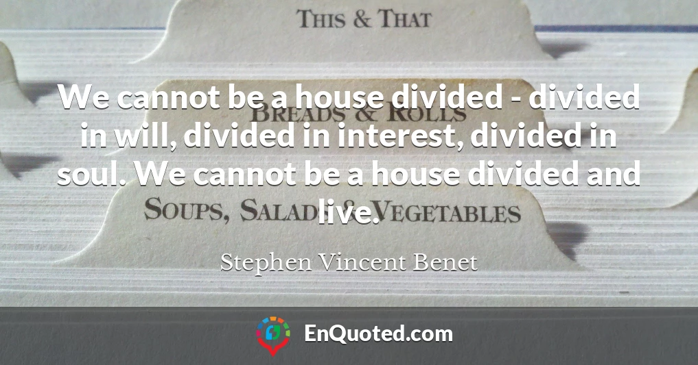 We cannot be a house divided - divided in will, divided in interest, divided in soul. We cannot be a house divided and live.
