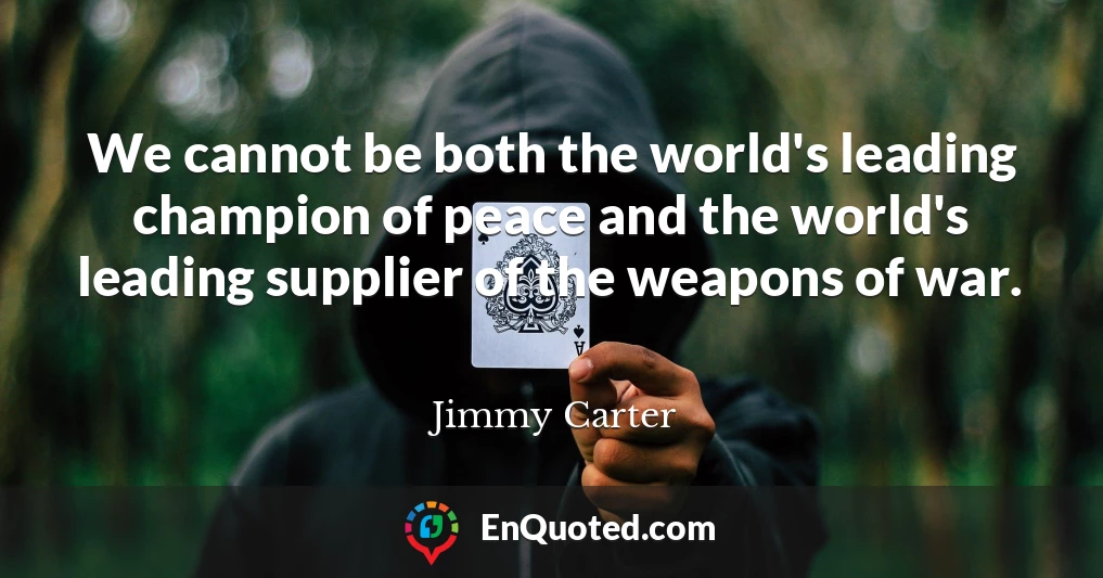 We cannot be both the world's leading champion of peace and the world's leading supplier of the weapons of war.