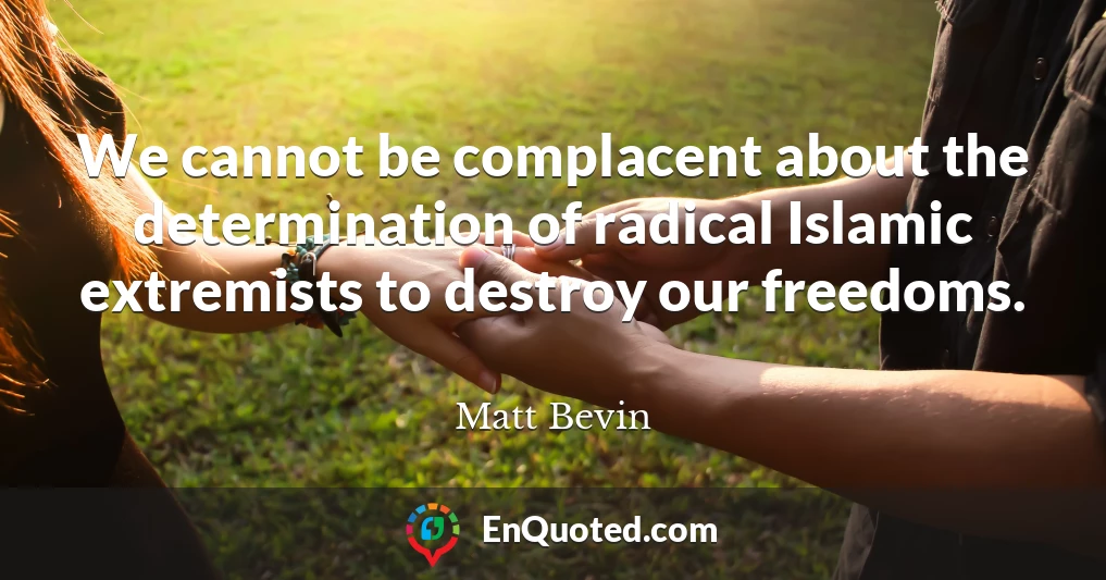 We cannot be complacent about the determination of radical Islamic extremists to destroy our freedoms.
