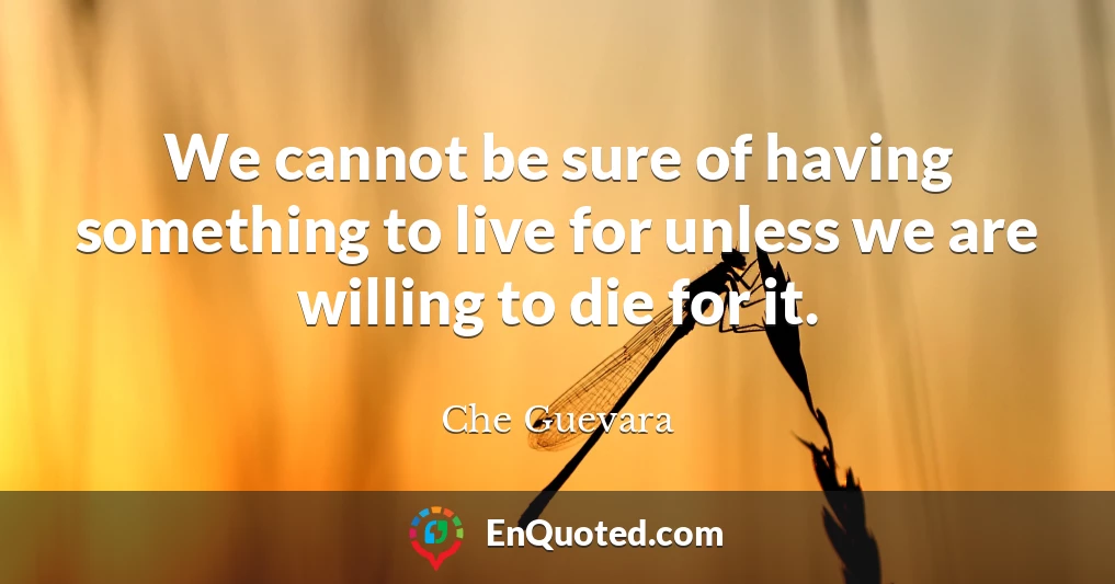 We cannot be sure of having something to live for unless we are willing to die for it.