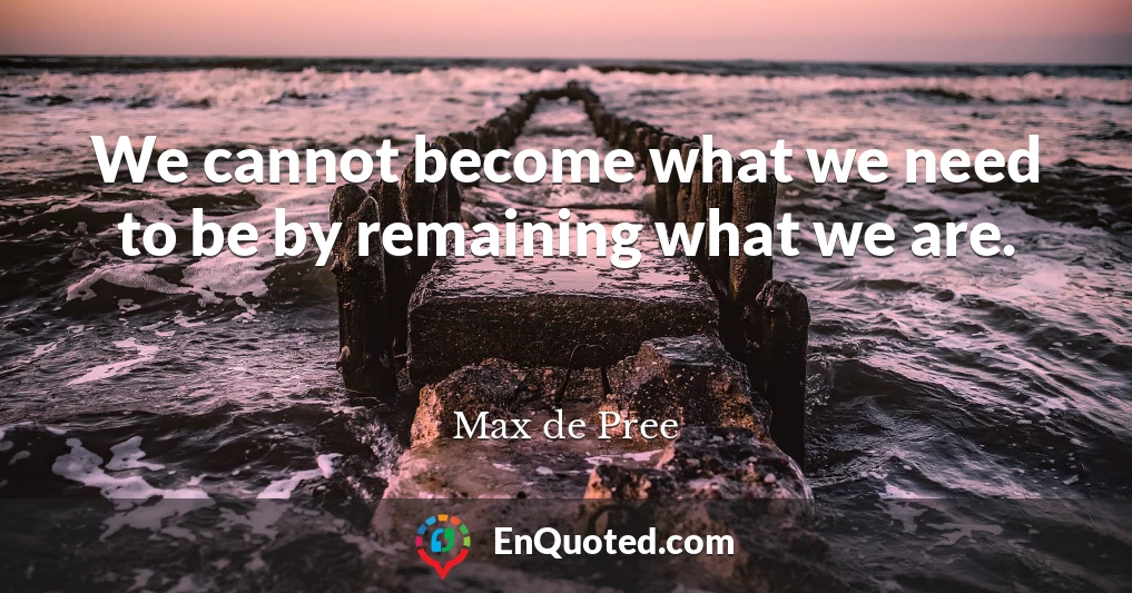 We cannot become what we need to be by remaining what we are.