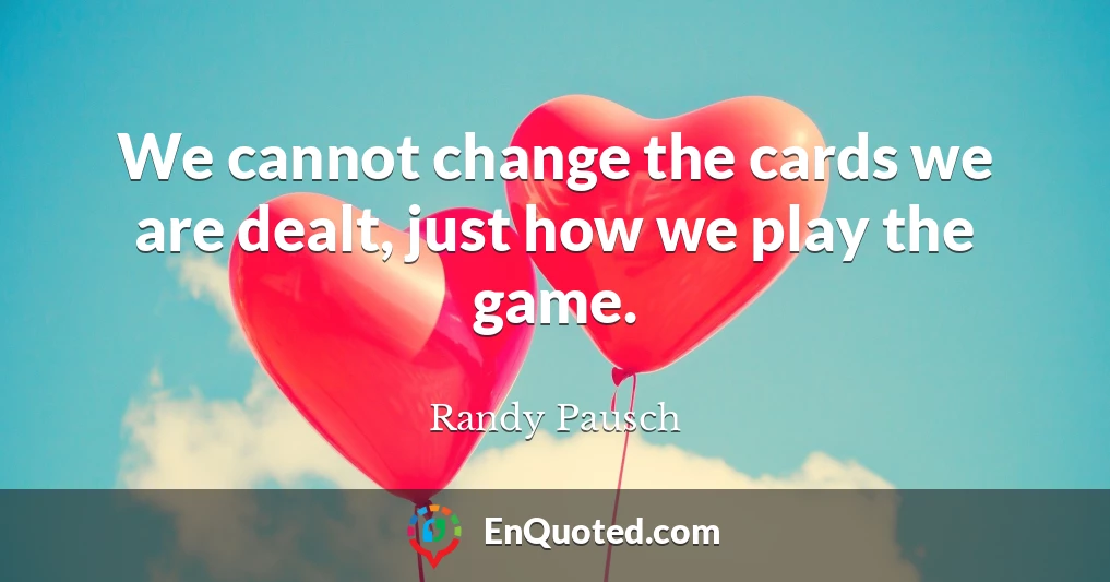 We cannot change the cards we are dealt, just how we play the game.
