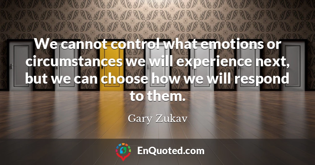 We cannot control what emotions or circumstances we will experience next, but we can choose how we will respond to them.