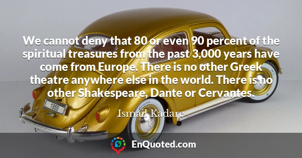 We cannot deny that 80 or even 90 percent of the spiritual treasures from the past 3,000 years have come from Europe. There is no other Greek theatre anywhere else in the world. There is no other Shakespeare, Dante or Cervantes.