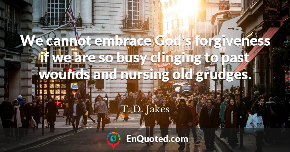 We cannot embrace God's forgiveness if we are so busy clinging to past wounds and nursing old grudges.