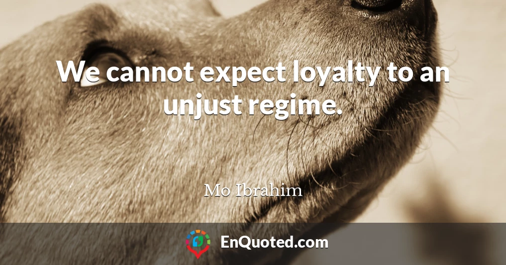 We cannot expect loyalty to an unjust regime.