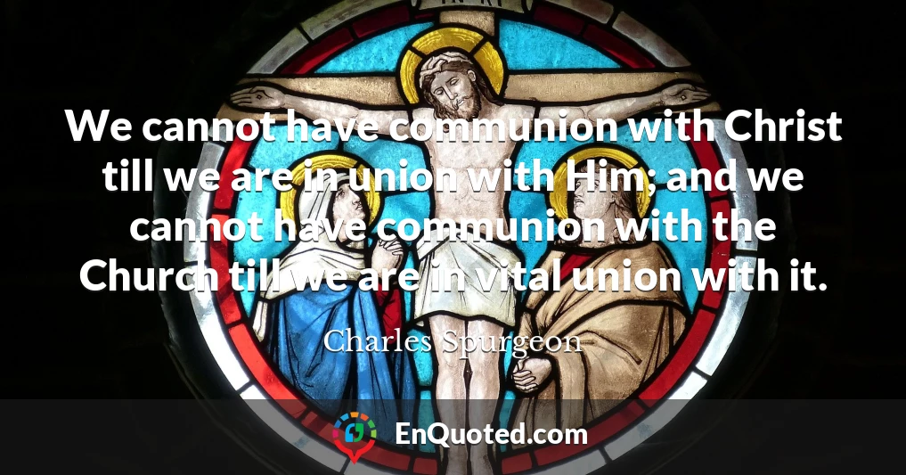 We cannot have communion with Christ till we are in union with Him; and we cannot have communion with the Church till we are in vital union with it.