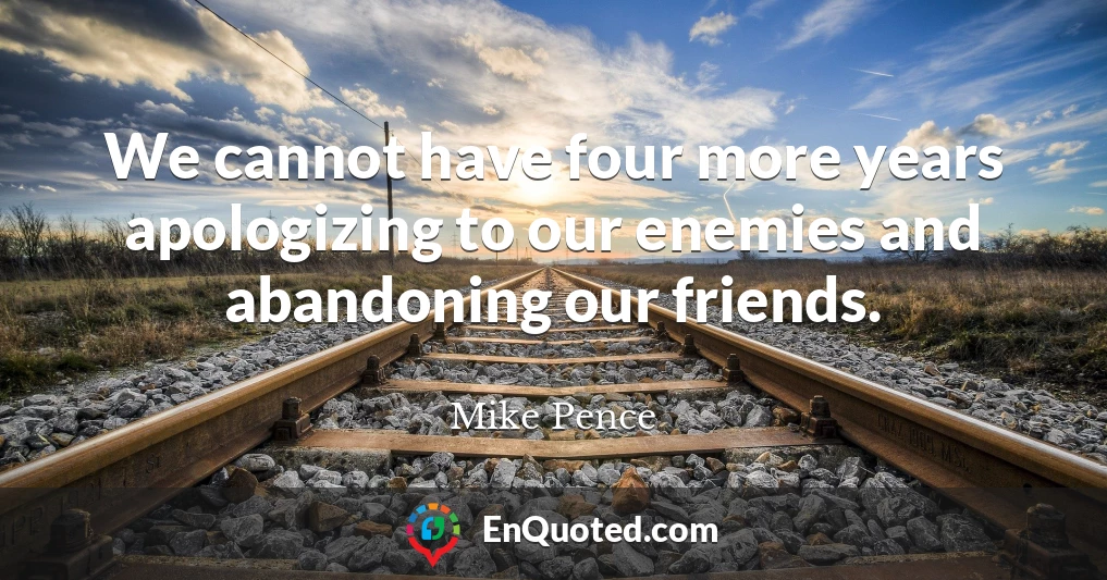 We cannot have four more years apologizing to our enemies and abandoning our friends.