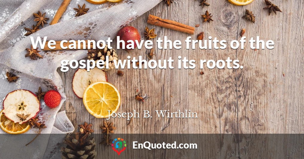 We cannot have the fruits of the gospel without its roots.
