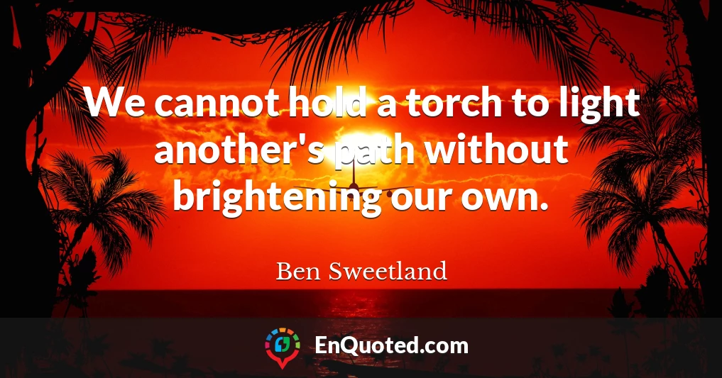 We cannot hold a torch to light another's path without brightening our own.
