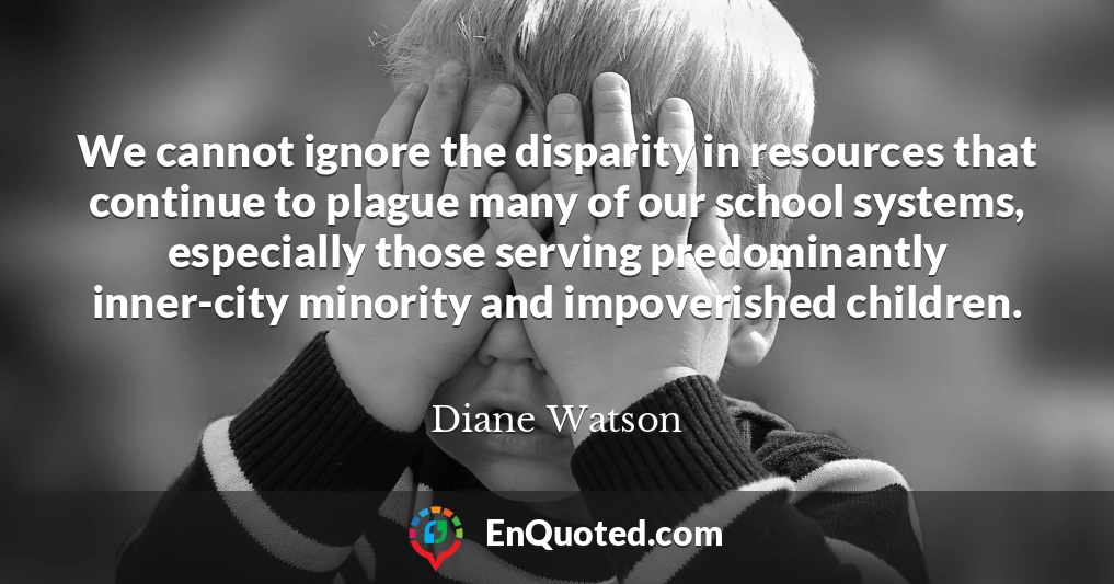 We cannot ignore the disparity in resources that continue to plague many of our school systems, especially those serving predominantly inner-city minority and impoverished children.