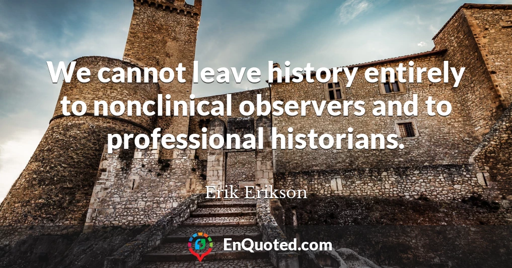 We cannot leave history entirely to nonclinical observers and to professional historians.