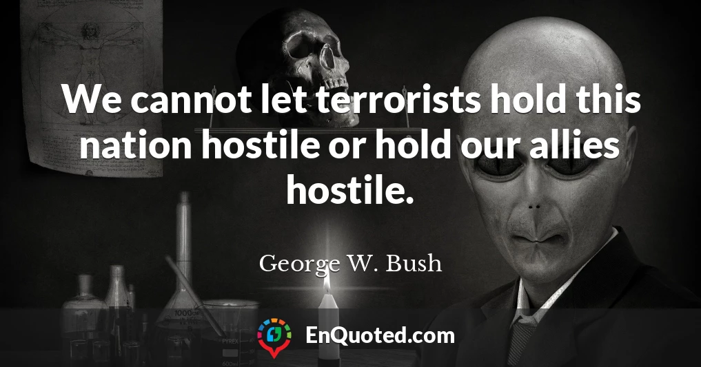 We cannot let terrorists hold this nation hostile or hold our allies hostile.